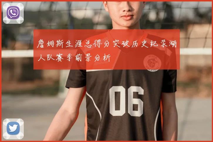 詹姆斯生涯总得分突破历史纪录湖人队赛季前景分析