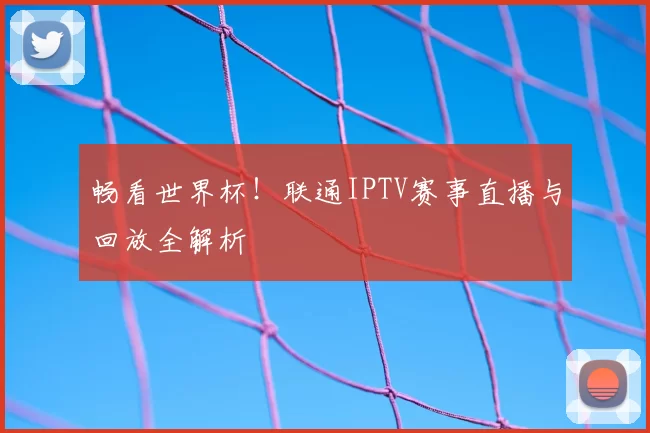 畅看世界杯!联通IPTV赛事直播与回放全解析