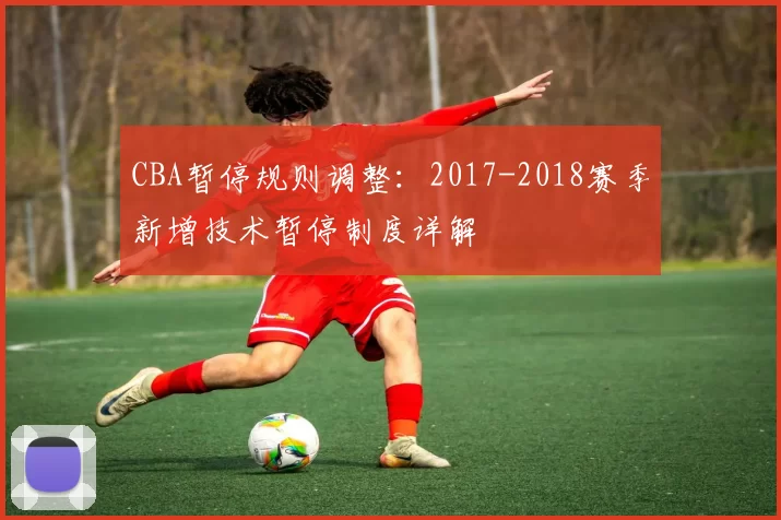 CBA暂停规则调整：2017-2018赛季新增技术暂停制度详解