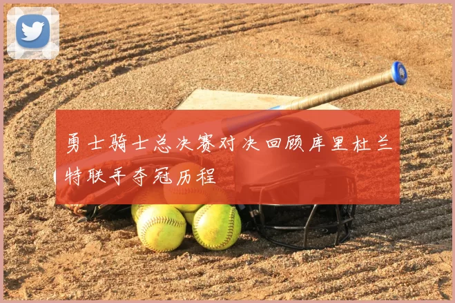 勇士骑士总决赛对决回顾库里杜兰特联手夺冠历程