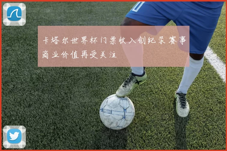 卡塔尔世界杯门票收入创纪录 赛事商业价值再受关注