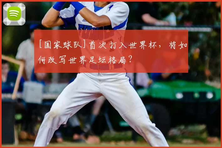 [国家球队]首次打入世界杯，将如何改写世界足坛格局？