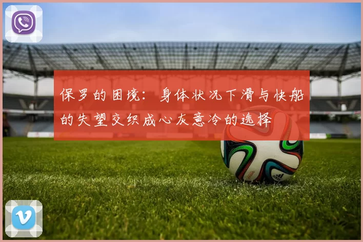 保罗的困境:身体状况下滑与快船的失望交织成心灰意冷的选择