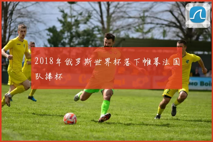 2018年俄罗斯世界杯落下帷幕法国队捧杯