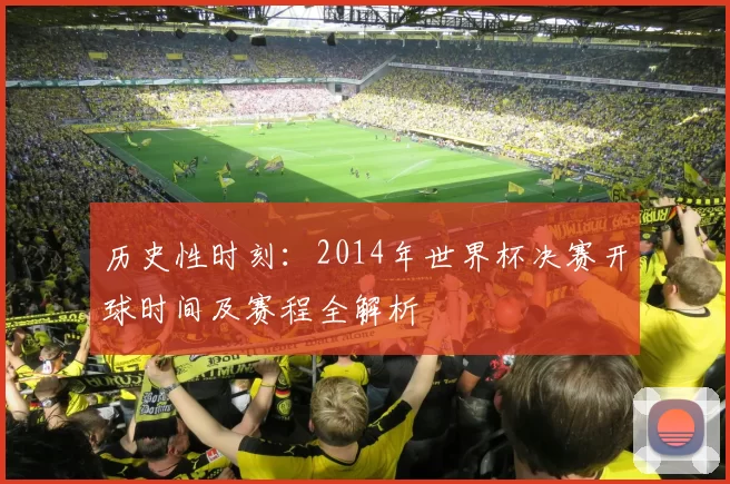 历史性时刻:2014年世界杯决赛开球时间及赛程全解析