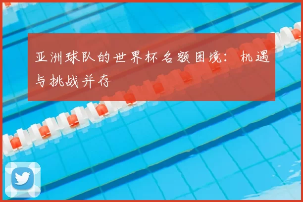 亚洲球队的世界杯名额困境：机遇与挑战并存