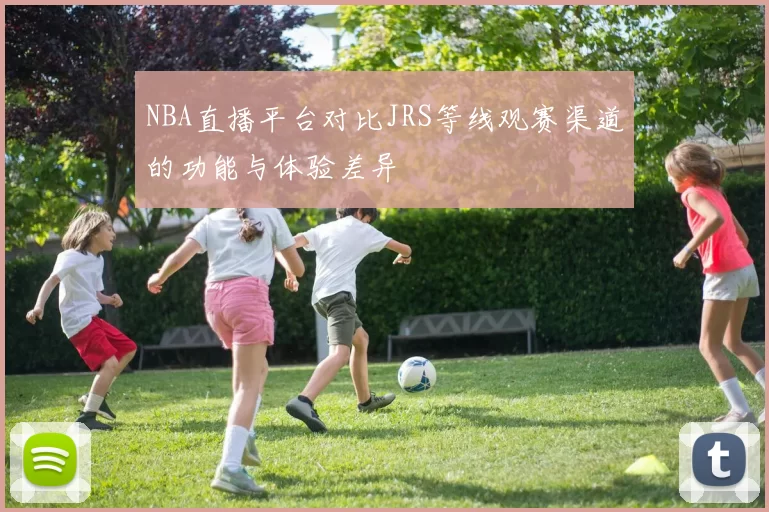 NBA直播平台对比JRS等线观赛渠道的功能与体验差异