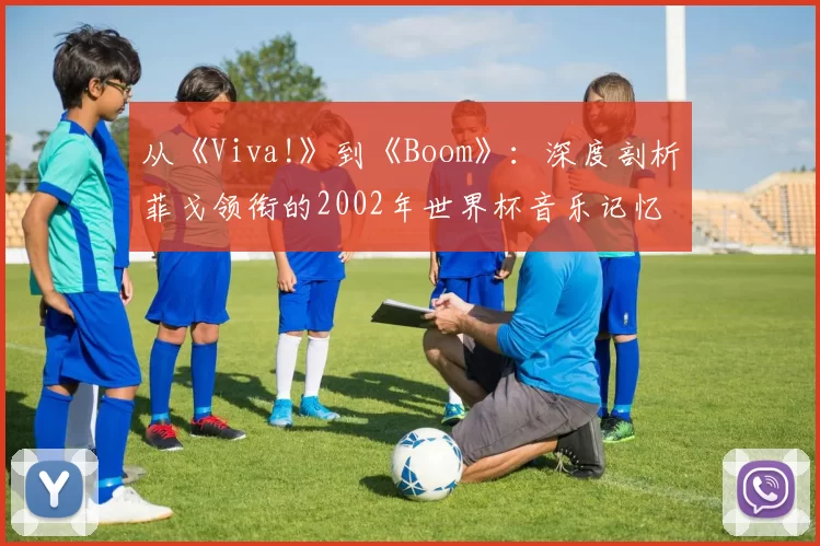 从《Viva!》到《Boom》：深度剖析菲戈领衔的2002年世界杯音乐记忆