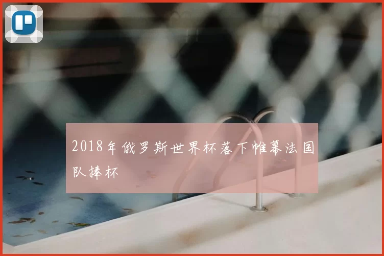 2018年俄罗斯世界杯落下帷幕法国队捧杯