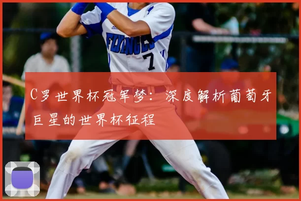 C罗世界杯冠军梦：深度解析葡萄牙巨星的世界杯征程