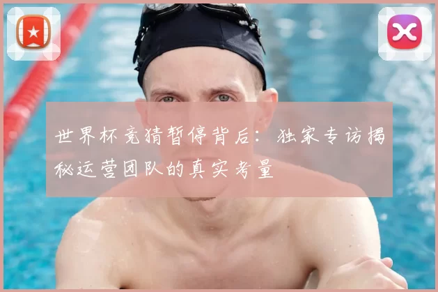 世界杯竞猜暂停背后：独家专访揭秘运营团队的真实考量