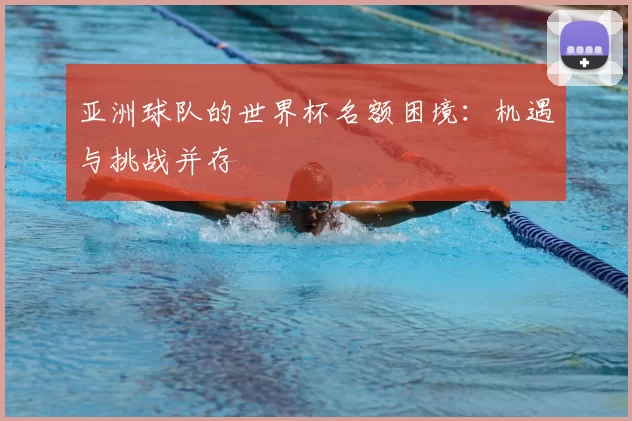 亚洲球队的世界杯名额困境：机遇与挑战并存