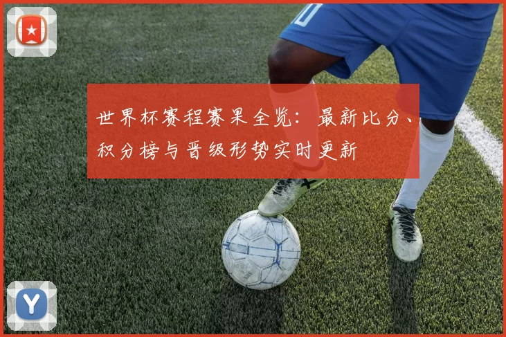 世界杯赛程赛果全览:最新比分、积分榜与晋级形势实时更新