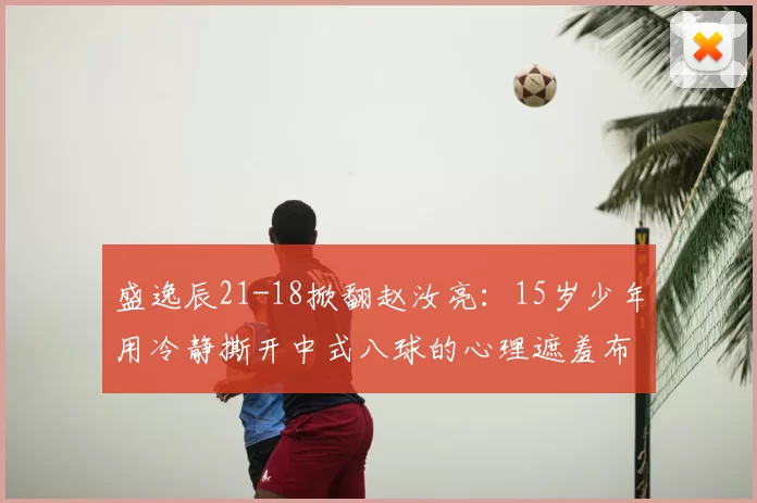 盛逸辰21-18掀翻赵汝亮：15岁少年用冷静撕开中式八球的心理遮羞布