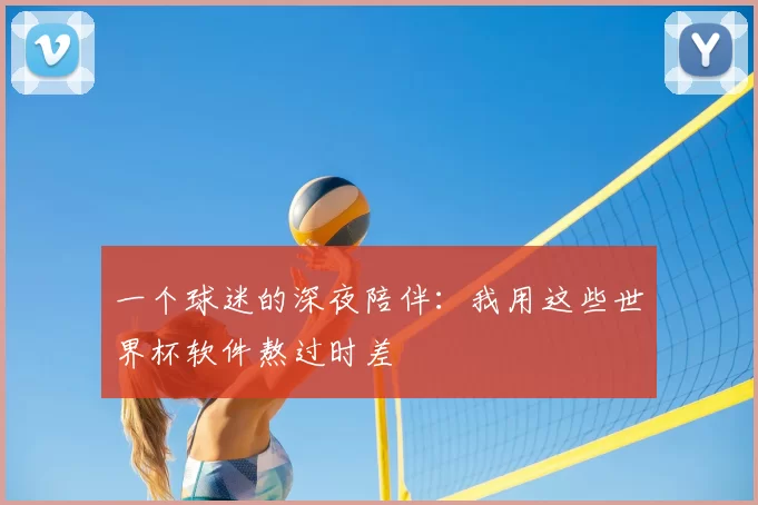 一个球迷的深夜陪伴：我用这些世界杯软件熬过时差