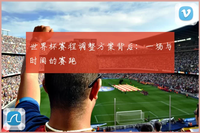 世界杯赛程调整方案背后:一场与时间的赛跑