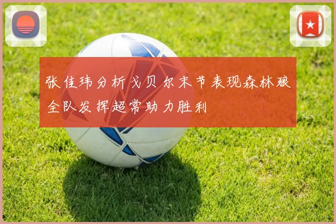 张佳玮分析戈贝尔末节表现森林狼全队发挥超常助力胜利