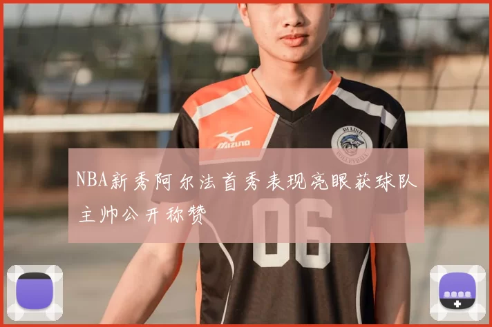 NBA新秀阿尔法首秀表现亮眼获球队主帅公开称赞