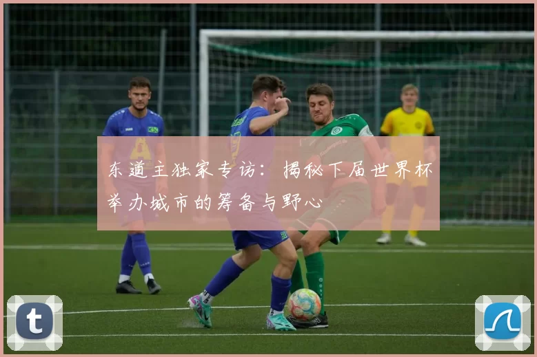 东道主独家专访：揭秘下届世界杯举办城市的筹备与野心