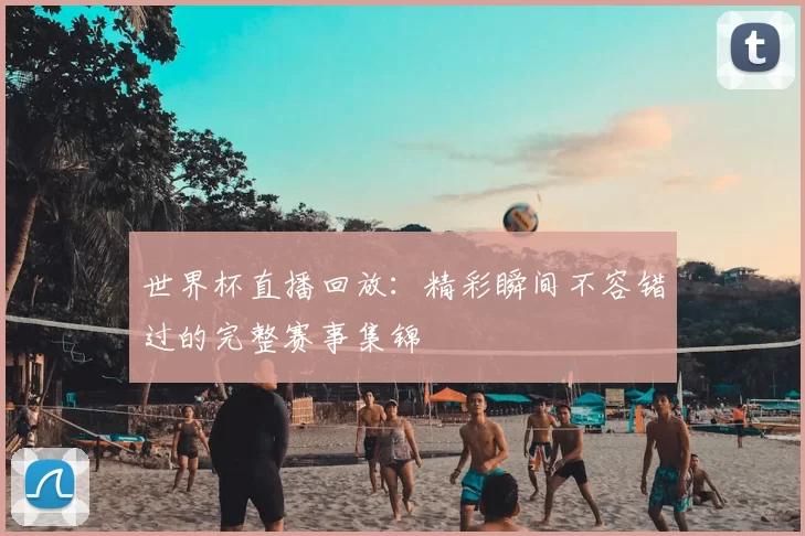 世界杯直播回放:精彩瞬间不容错过的完整赛事集锦