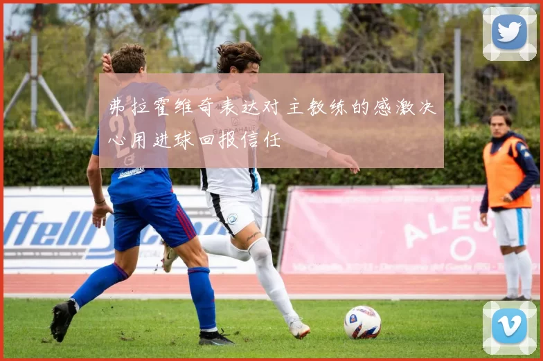 弗拉霍维奇表达对主教练的感激决心用进球回报信任