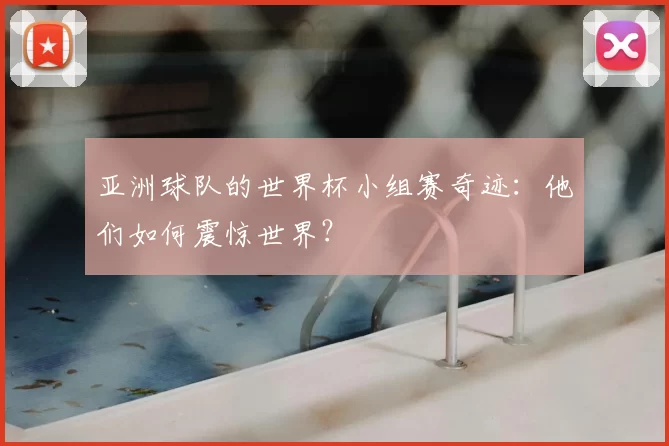 亚洲球队的世界杯小组赛奇迹：他们如何震惊世界？