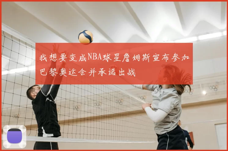 我想要变成NBA球星詹姆斯宣布参加巴黎奥运会并承诺出战