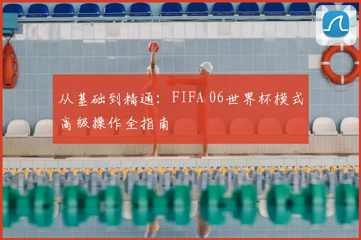 从基础到精通：FIFA 06世界杯模式高级操作全指南