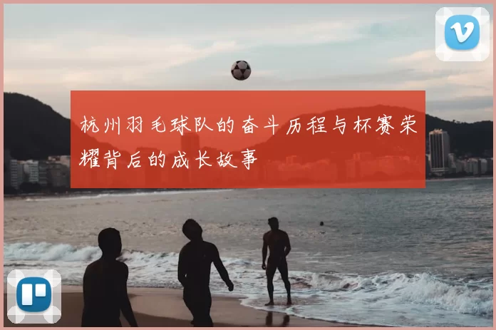 杭州羽毛球队的奋斗历程与杯赛荣耀背后的成长故事