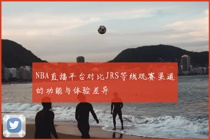 NBA直播平台对比JRS等线观赛渠道的功能与体验差异