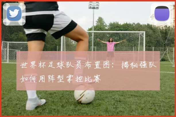 世界杯足球队员布置图:揭秘强队如何用阵型掌控比赛