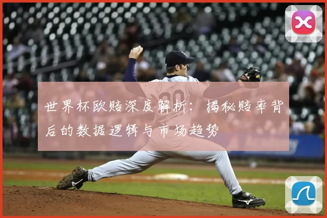 世界杯欧赔深度解析：揭秘赔率背后的数据逻辑与市场趋势