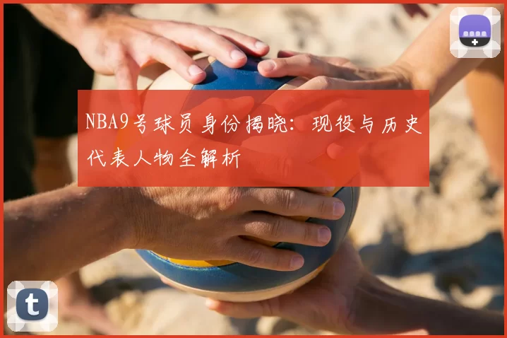NBA9号球员身份揭晓:现役与历史代表人物全解析