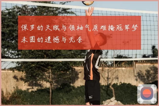 保罗的天赋与领袖气质难掩冠军梦未圆的遗憾与无奈