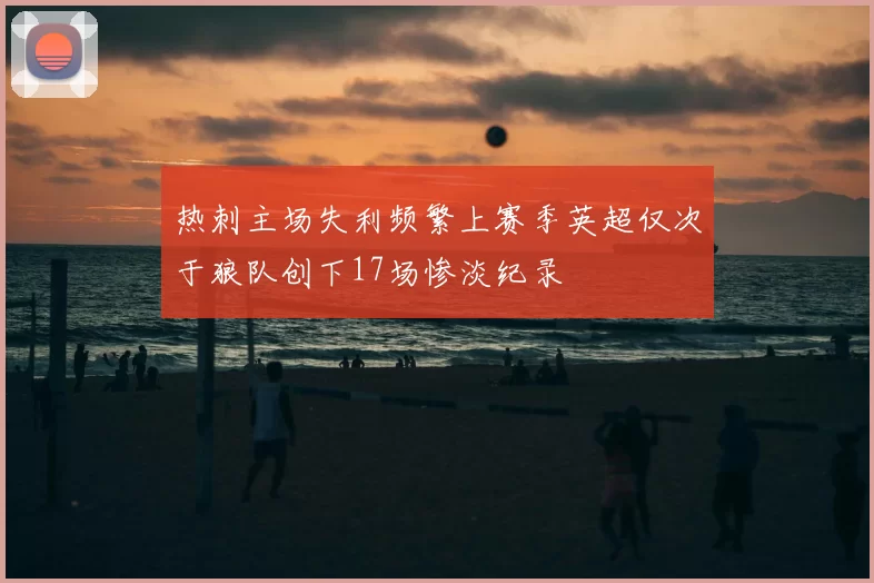热刺主场失利频繁上赛季英超仅次于狼队创下17场惨淡纪录