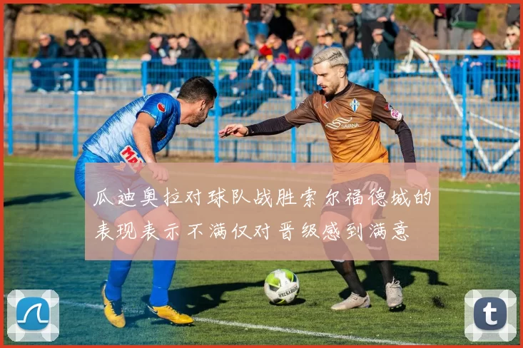 瓜迪奥拉对球队战胜索尔福德城的表现表示不满仅对晋级感到满意