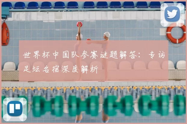 世界杯中国队参赛谜题解答:专访足坛名宿深度解析