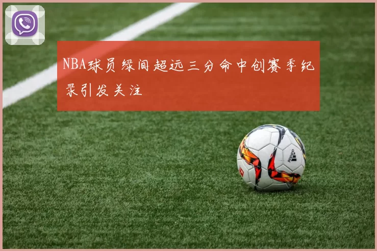 NBA球员绿间超远三分命中创赛季纪录引发关注