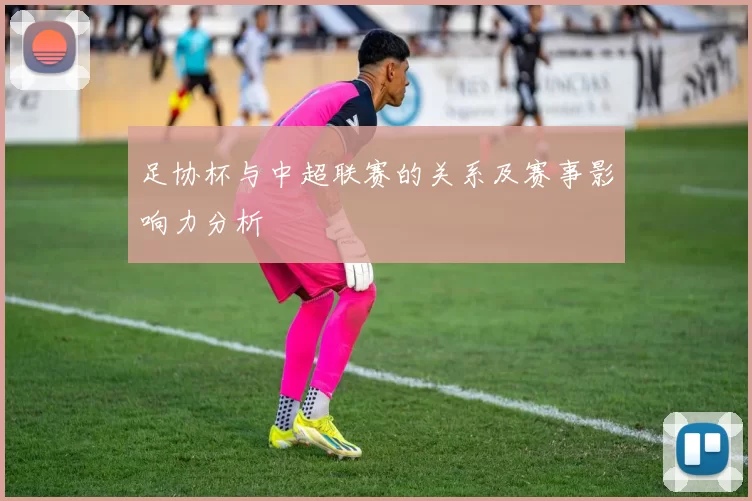 足协杯与中超联赛的关系及赛事影响力分析