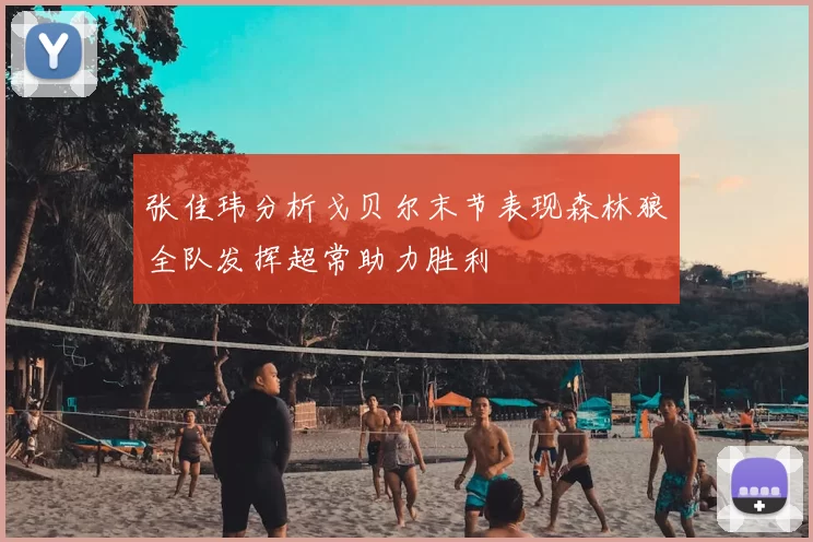 张佳玮分析戈贝尔末节表现森林狼全队发挥超常助力胜利
