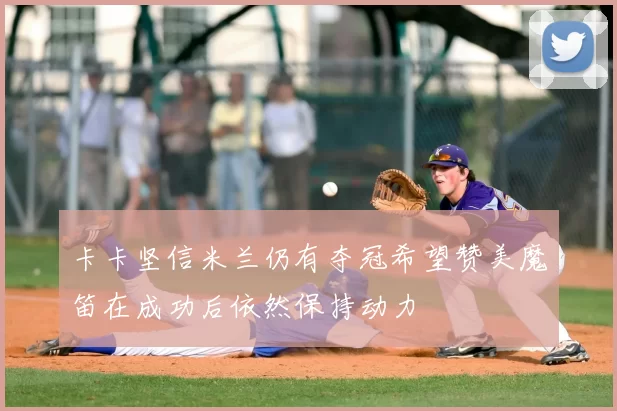卡卡坚信米兰仍有夺冠希望赞美魔笛在成功后依然保持动力