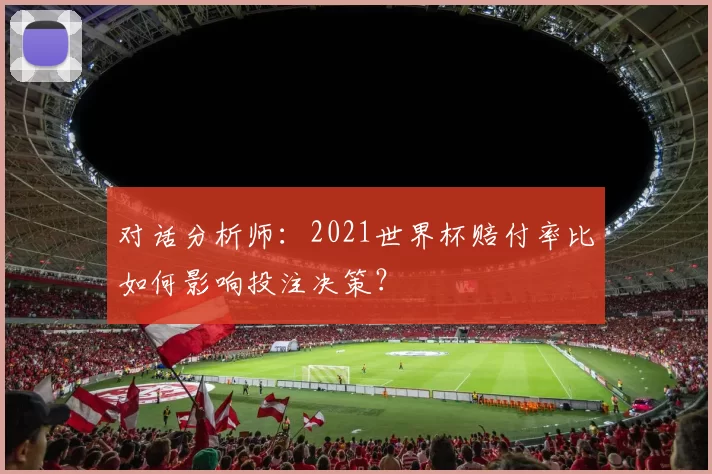 对话分析师:2021世界杯赔付率比如何影响投注决策?