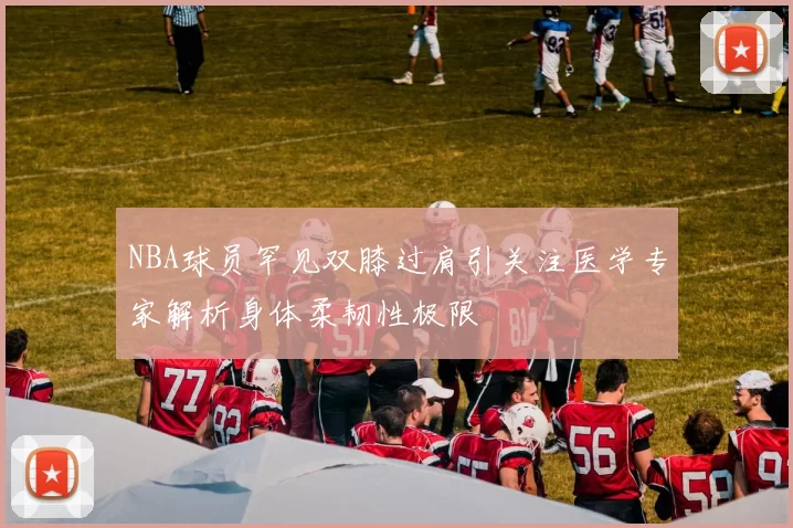 NBA球员罕见双膝过肩引关注医学专家解析身体柔韧性极限