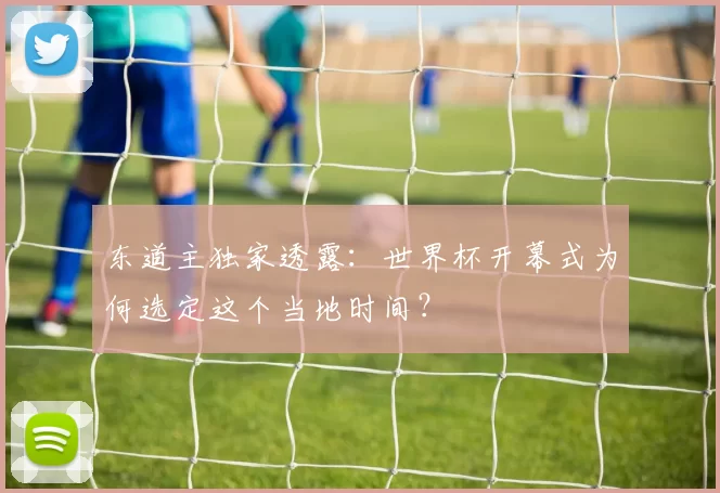 东道主独家透露:世界杯开幕式为何选定这个当地时间?