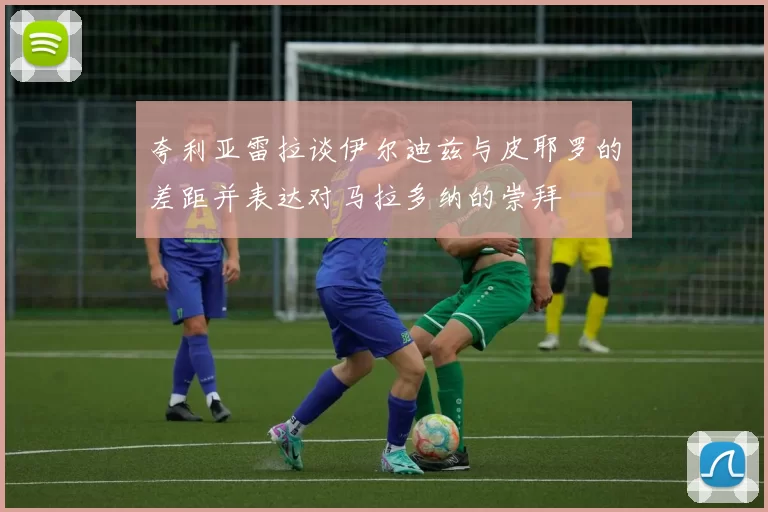 夸利亚雷拉谈伊尔迪兹与皮耶罗的差距并表达对马拉多纳的崇拜