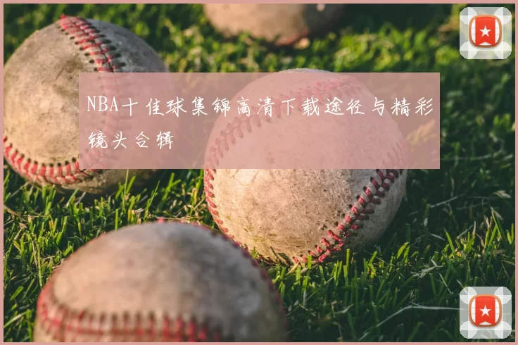 NBA十佳球集锦高清下载途径与精彩镜头合辑