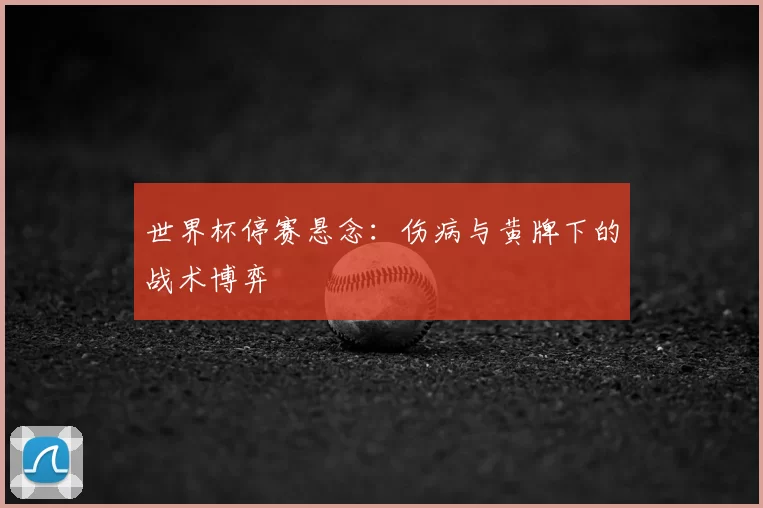 世界杯停赛悬念：伤病与黄牌下的战术博弈