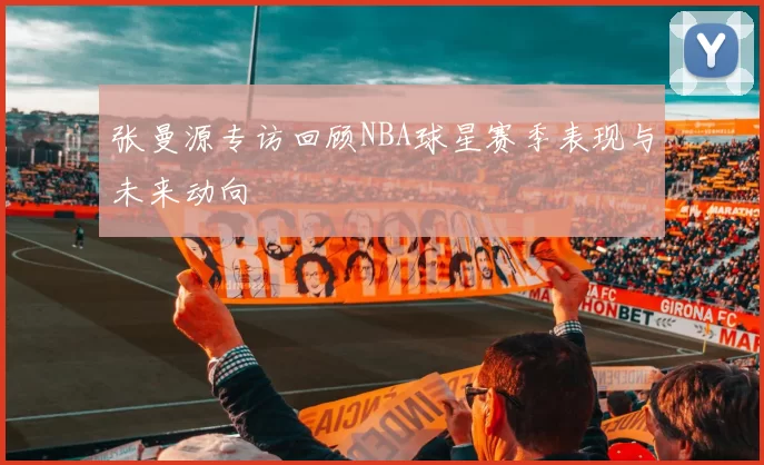 张曼源专访回顾NBA球星赛季表现与未来动向