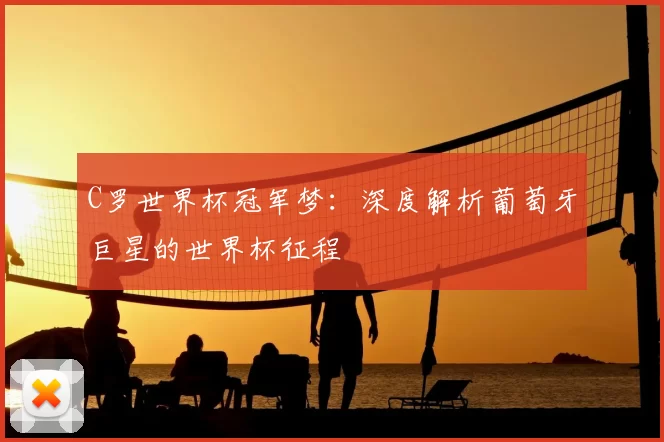 C罗世界杯冠军梦：深度解析葡萄牙巨星的世界杯征程