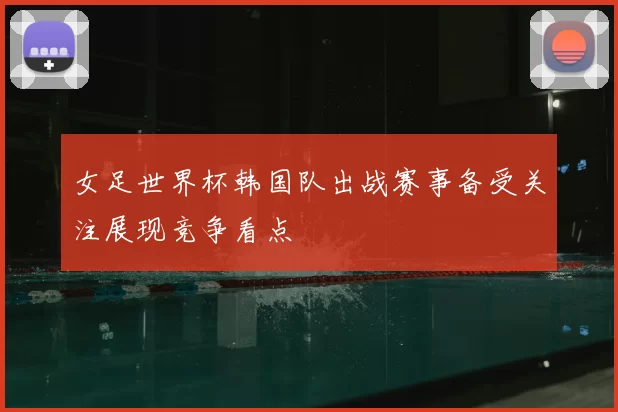 女足世界杯韩国队出战赛事备受关注展现竞争看点